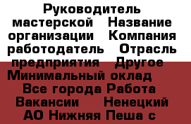 Руководитель мастерской › Название организации ­ Компания-работодатель › Отрасль предприятия ­ Другое › Минимальный оклад ­ 1 - Все города Работа » Вакансии   . Ненецкий АО,Нижняя Пеша с.